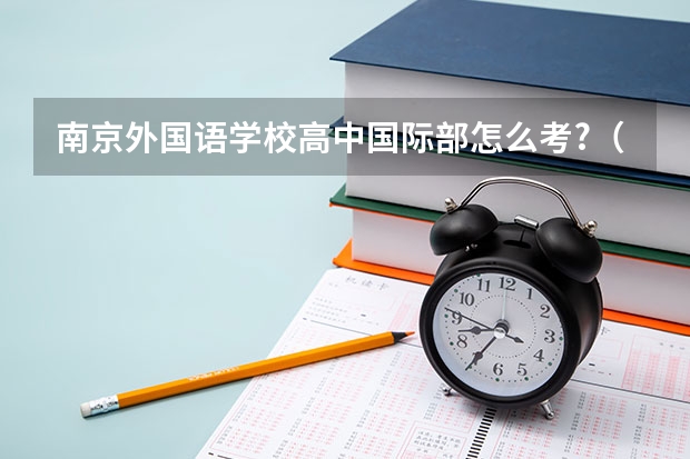 南京外国语学校高中国际部怎么考?（今年初二，我不是南京的） Q1 英语的笔试怎么准备?考试的范围说