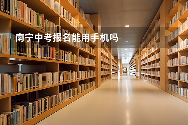南宁中考报名能用手机吗