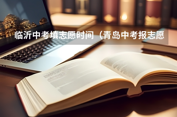 临沂中考填志愿时间（青岛中考报志愿截止时间是几号）