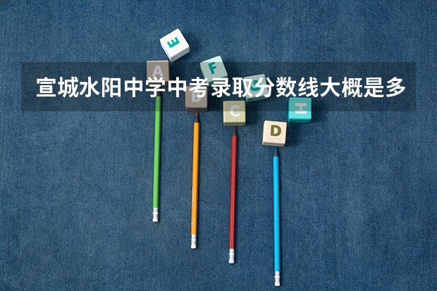 宣城水阳中学中考录取分数线大概是多少
