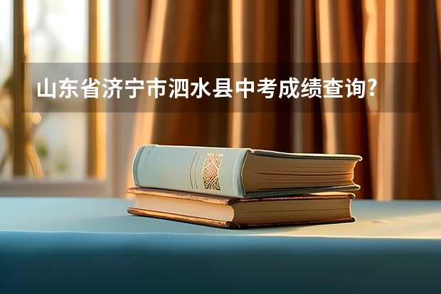 山东省济宁市泗水县中考成绩查询? 济宁市泗水县中考分数线