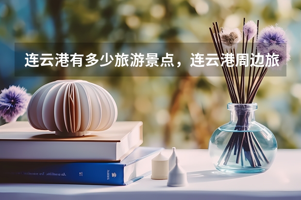 连云港有多少旅游景点，连云港周边旅游人数情况