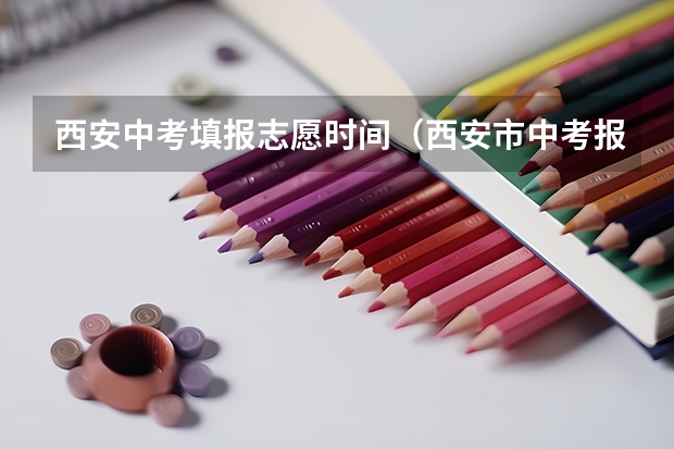 西安中考填报志愿时间（西安市中考报名时间）
