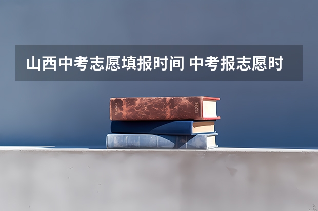 山西中考志愿填报时间 中考报志愿时间和截止时间