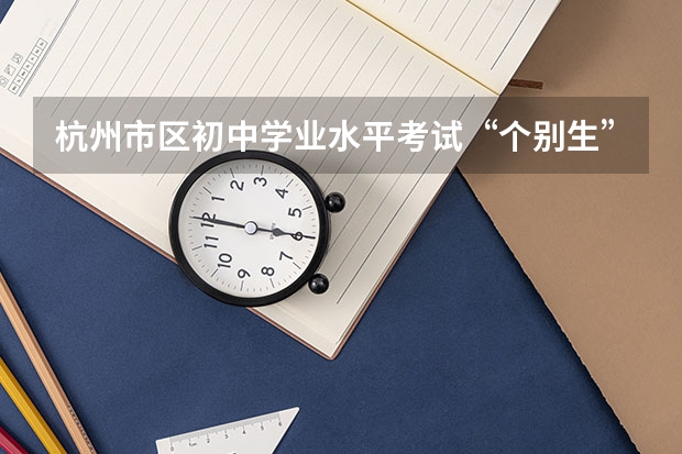 杭州市区初中学业水平考试“个别生”报名公告出炉点击了解？ 杭州中考时间表