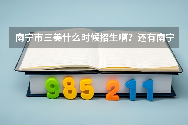 南宁市三美什么时候招生啊？还有南宁有哪些学校是好的？发简介、学费、还有报名时间！