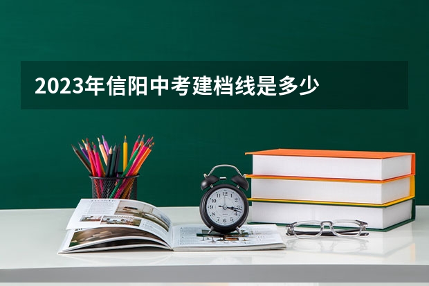 2023年信阳中考建档线是多少