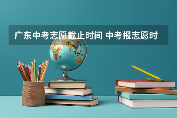 广东中考志愿截止时间 中考报志愿时间和截止时间