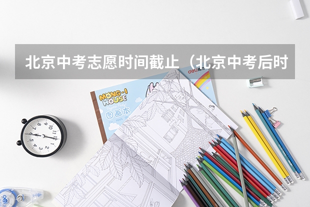 北京中考志愿时间截止（北京中考后时间安排）