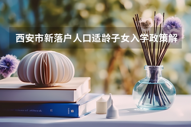 西安市新落户人口适龄子女入学政策解读 最新！西安市中考分数线公布！