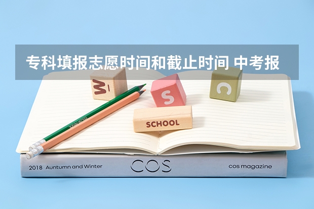 专科填报志愿时间和截止时间 中考报志愿时间