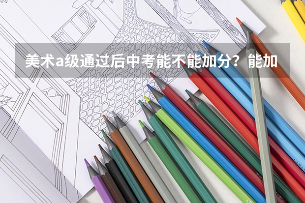 美术a级通过后中考能不能加分？能加几分？还有，b级是什么东西，能吃么