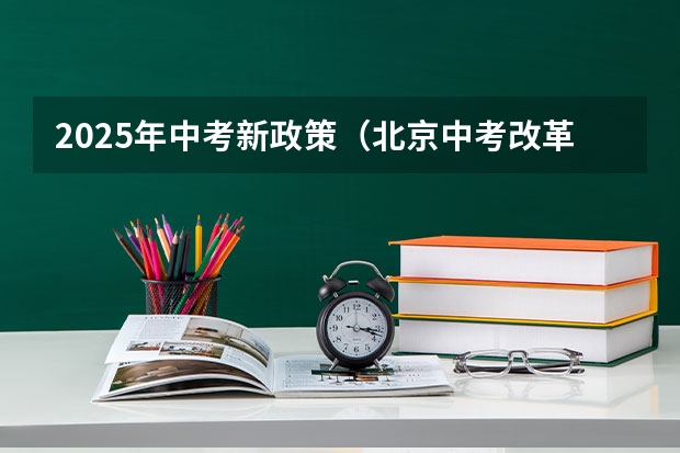 2025年中考新政策（北京中考改革政策发布,计分科目减少至 6 门,2025 年迎来首）