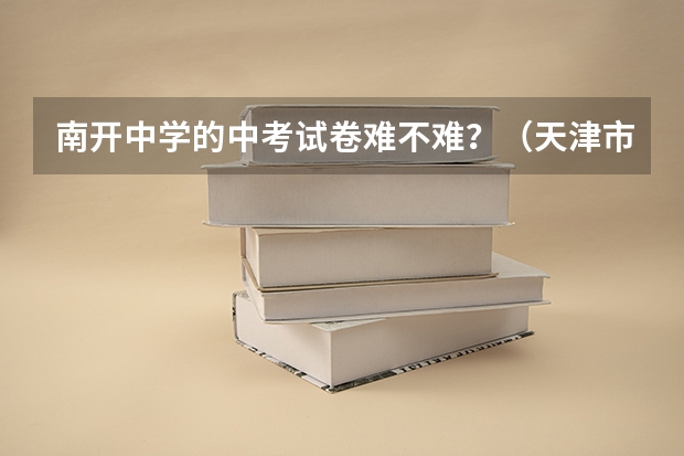 南开中学的中考试卷难不难？（天津市南开区实验中学中考成绩）