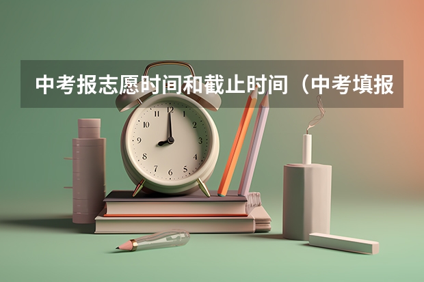 中考报志愿时间和截止时间（中考填报志愿时间是几月几号啊？）