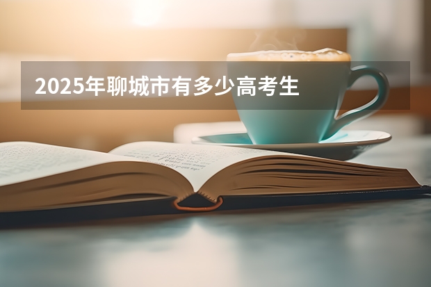 2025年聊城市有多少高考生