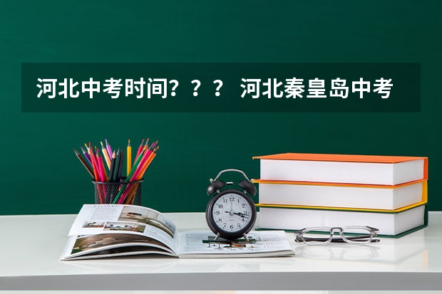 河北中考时间？？？ 河北秦皇岛中考填志愿时间