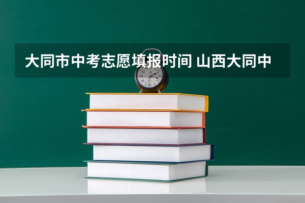 大同市中考志愿填报时间 山西大同中考网上填报志愿公告
