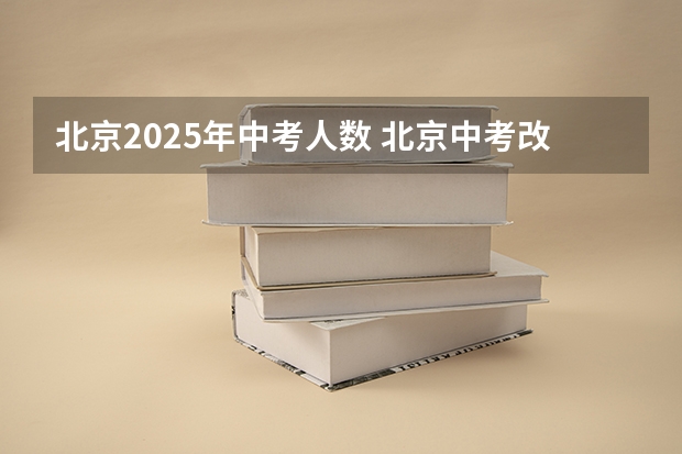 北京2025年中考人数 北京中考改革政策发布,计分科目减少至 6 门,2025 年迎来首