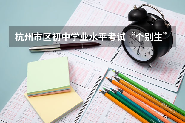 杭州市区初中学业水平考试“个别生”报名公告出炉点击了解? 漳浦三中报名时间