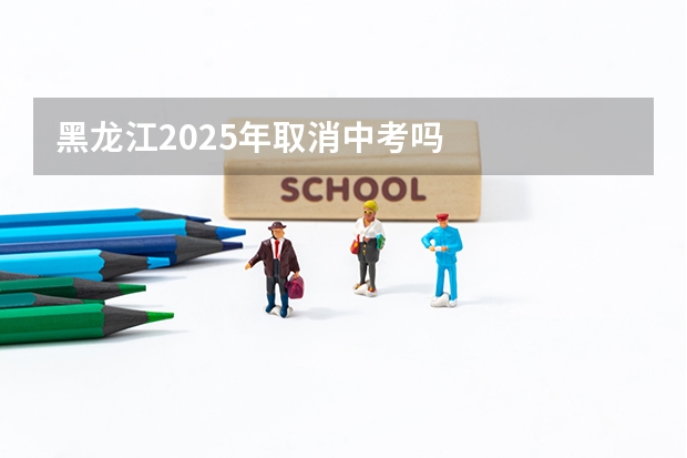 黑龙江2025年取消中考吗
