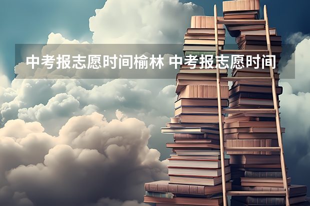 中考报志愿时间榆林 中考报志愿时间和截止时间
