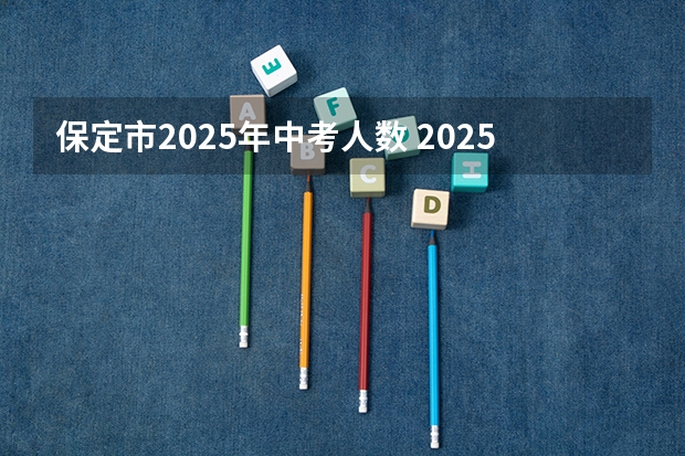 保定市2025年中考人数 2025年河北中考人数