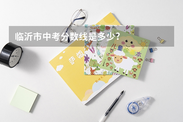临沂市中考分数线是多少?