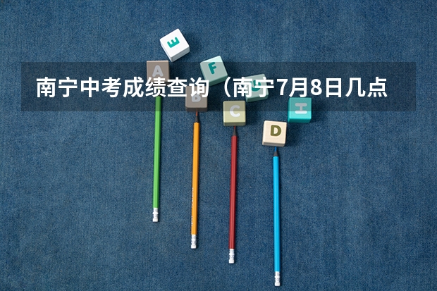 南宁中考成绩查询（南宁7月8日几点发布中考成绩）