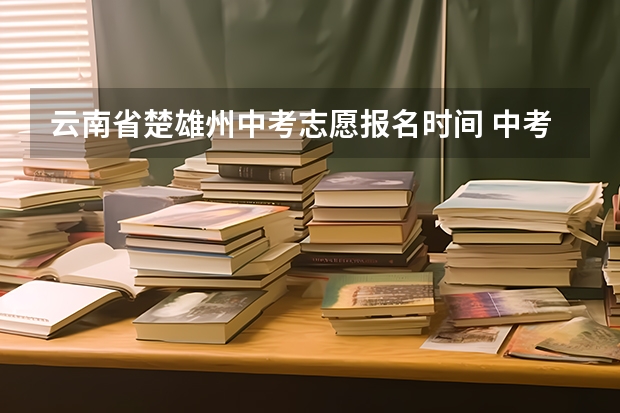 云南省楚雄州中考志愿报名时间 中考是几月几号云南