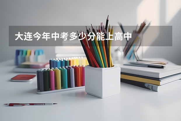 大连今年中考多少分能上高中