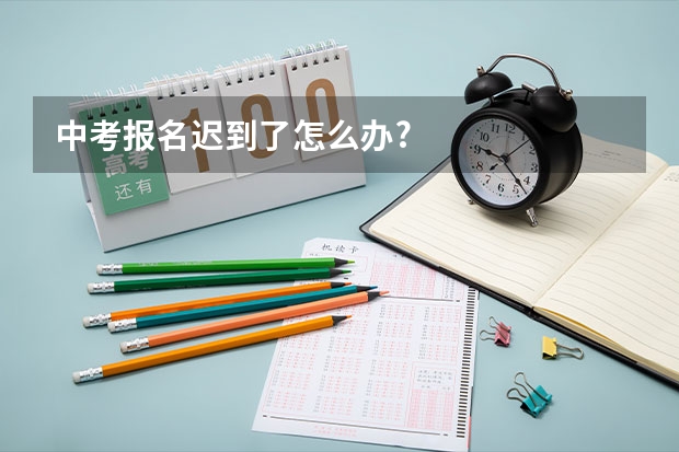 中考报名迟到了怎么办?
