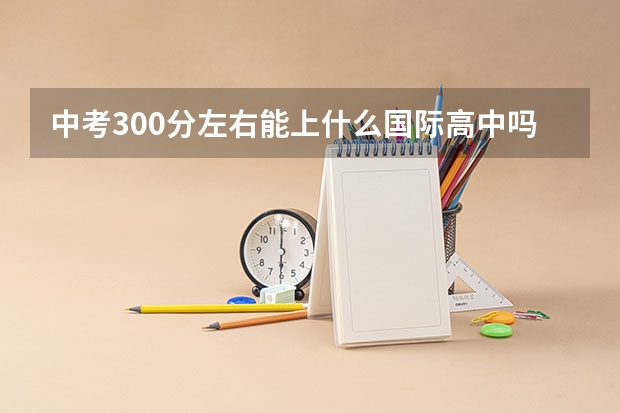 中考300分左右能上什么国际高中吗？