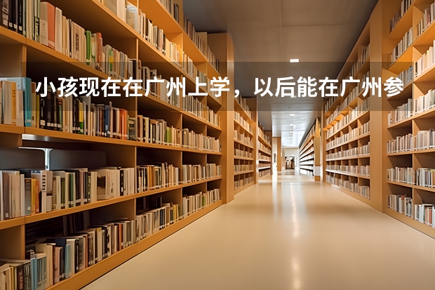 小孩现在在广州上学，以后能在广州参加中考和高考吗