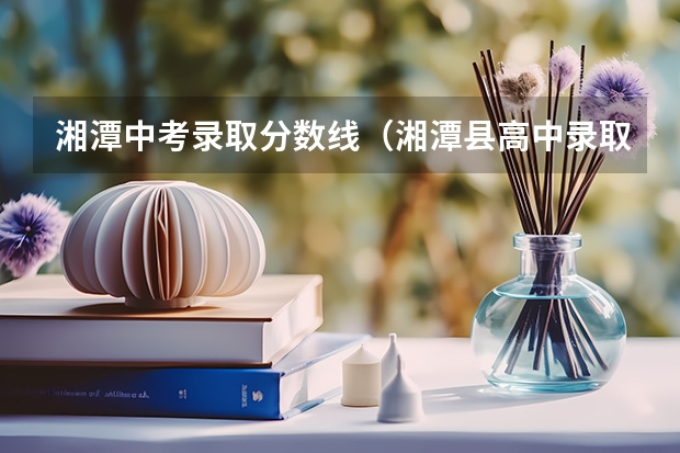 湘潭中考录取分数线（湘潭县高中录取分数线）