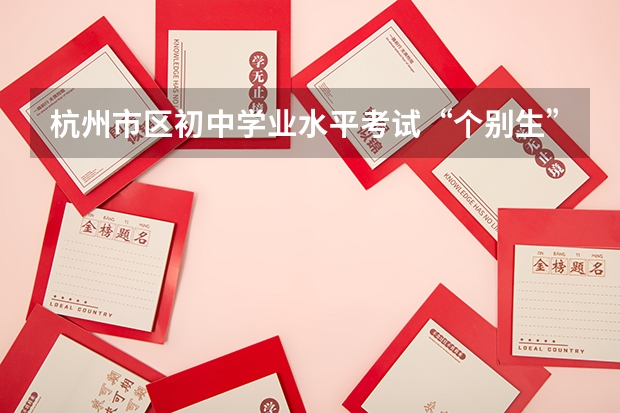 杭州市区初中学业水平考试“个别生”报名公告出炉点击了解?(2024浙江省中考改革最新方案政策发布)