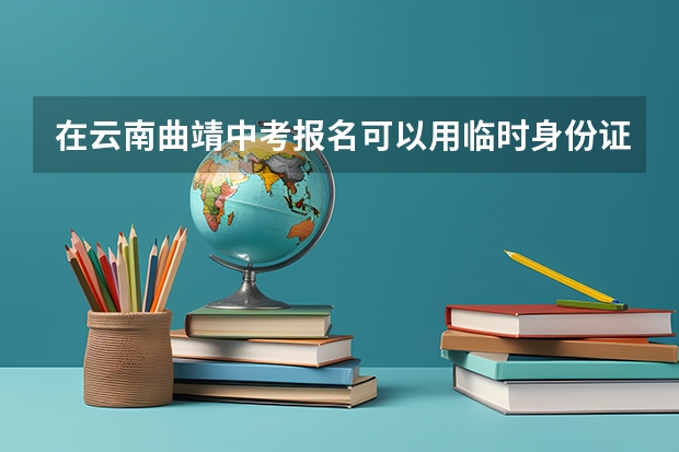 在云南曲靖中考报名可以用临时身份证吗？急急急！