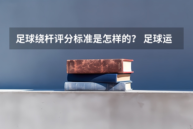 足球绕杆评分标准是怎样的？ 足球运球绕杆动作要领