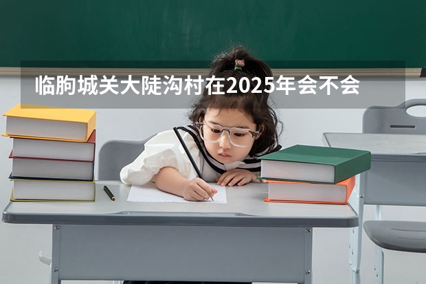 临朐城关大陡沟村在2025年会不会进行拆迁动作呢？