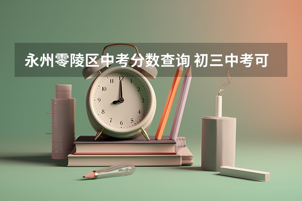 永州零陵区中考分数查询 初三中考可以填几个志愿湖南永州