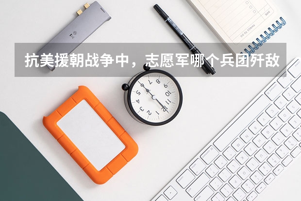 抗美援朝战争中，志愿军哪个兵团歼敌数字最多？