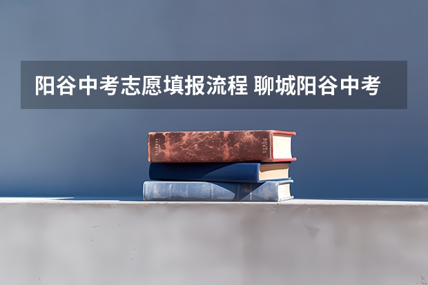 阳谷中考志愿填报流程 聊城阳谷中考分数线