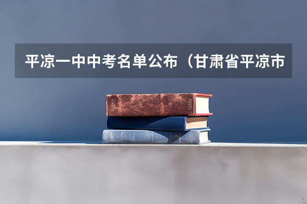 平凉一中中考名单公布（甘肃省平凉市中考成绩查询时间）