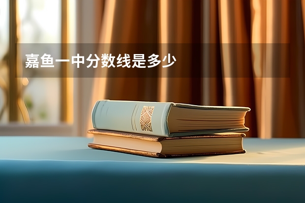 嘉鱼一中分数线是多少