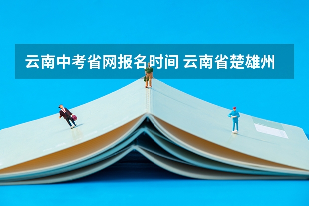 云南中考省网报名时间 云南省楚雄州中考志愿报名时间