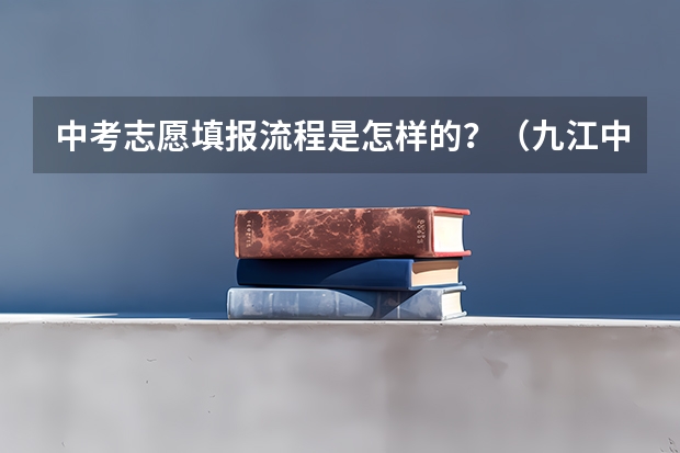 中考志愿填报流程是怎样的？（九江中考手机上填报志愿的流程）
