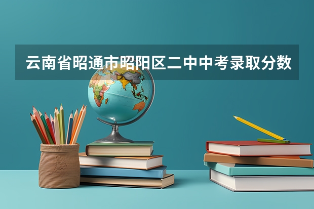 云南省昭通市昭阳区二中中考录取分数线 云南中考可以查分啦！快来收藏查分通道！（内附各地成绩查询公告）