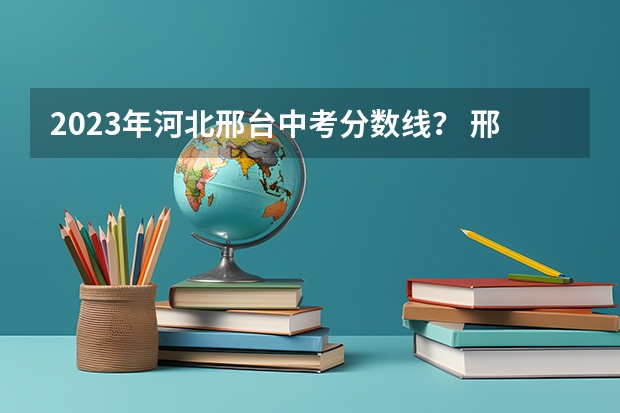 2023年河北邢台中考分数线？ 邢台2023高中入取分数