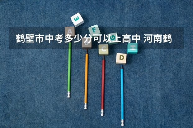 鹤壁市中考多少分可以上高中 河南鹤壁市中考分数线
