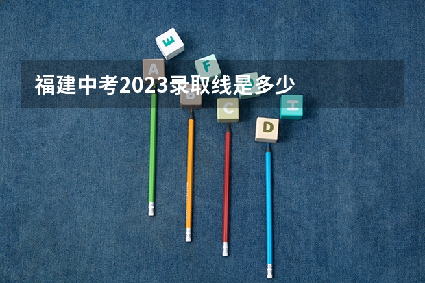 福建中考2023录取线是多少